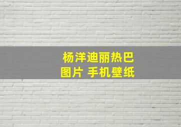 杨洋迪丽热巴图片 手机壁纸